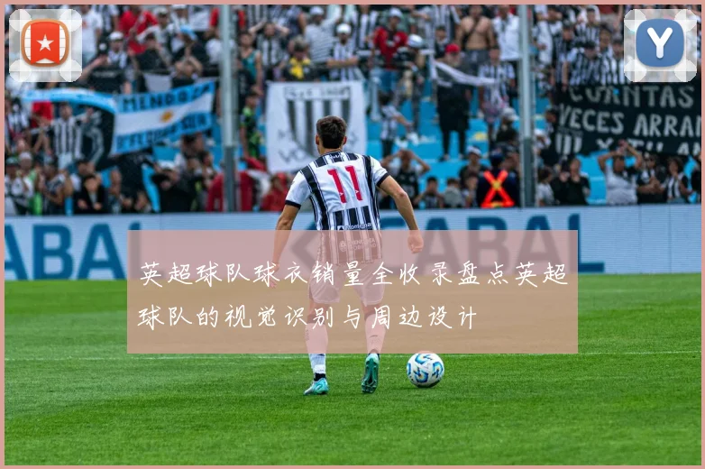 英超球队球衣销量全收录盘点英超球队的视觉识别与周边设计