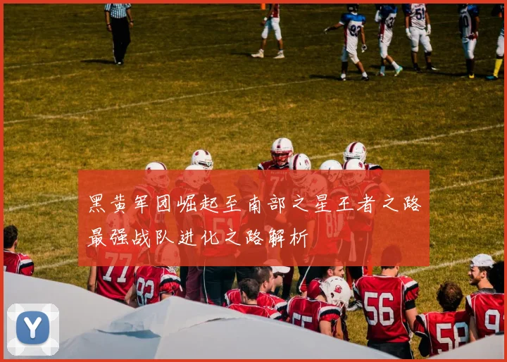 黑黄军团崛起至南部之星王者之路最强战队进化之路解析