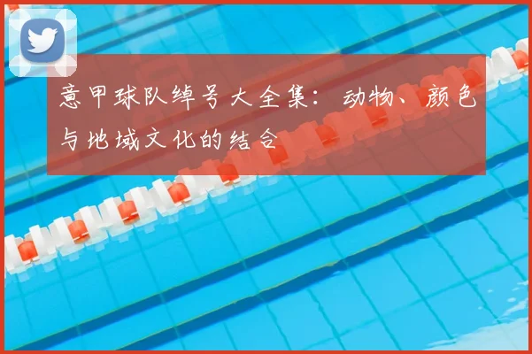 意甲球队绰号大全集：动物、颜色与地域文化的结合