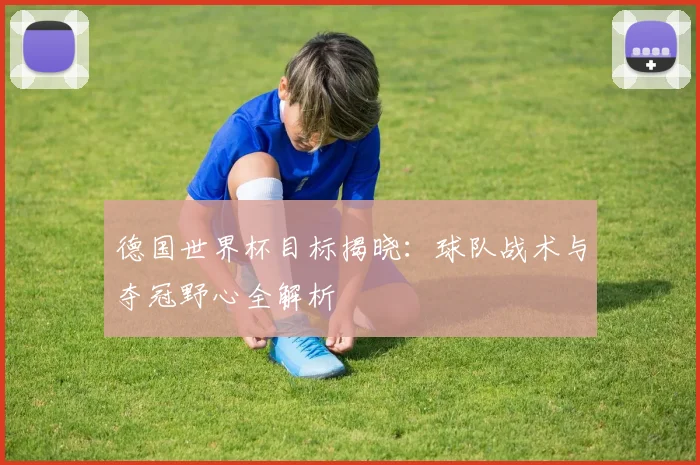 德国世界杯目标揭晓：球队战术与夺冠野心全解析