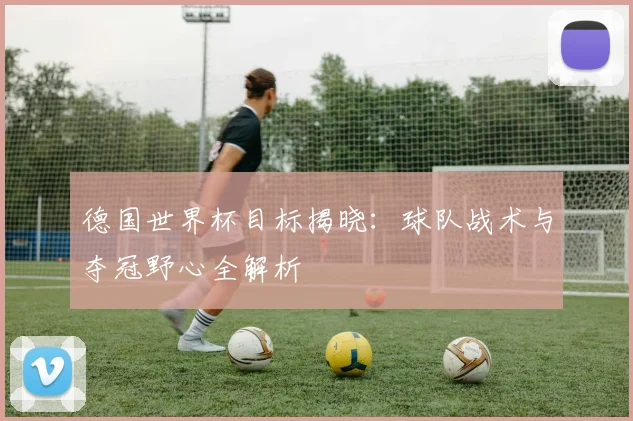 德国世界杯目标揭晓:球队战术与夺冠野心全解析