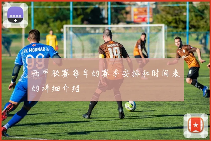 西甲联赛每年的赛季安排和时间表的详细介绍