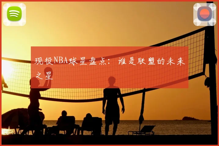 现役NBA球星盘点：谁是联盟的未来之星