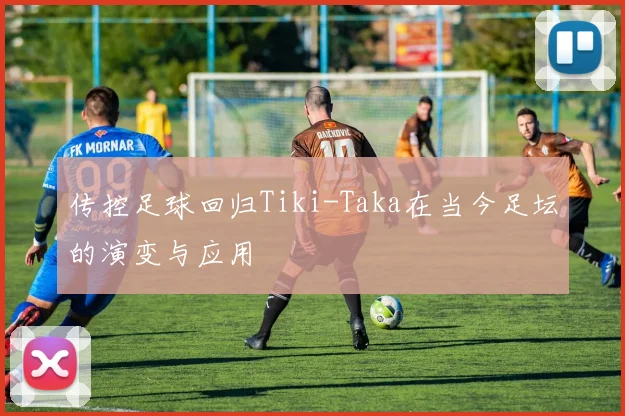 传控足球回归Tiki-Taka在当今足坛的演变与应用